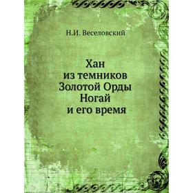

Хан из темников Золотой Орды Ногай и его время. Н. И. Веселовский