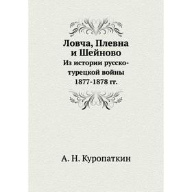 

Ловча, Плевна и ШейновоИз истории русско-турецкой войны 1877- 1878 годов А. Н. Куропаткин