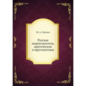 

Русские мореплаватели, арктические и кругосветные. М. А. Лялина