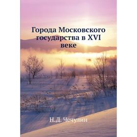 

Города Московского государства в XVI веке. Н. Д. Чечулин