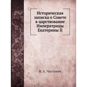 

Историческая записка о Совете в царствование Императрицы Екатерины II. И. А. Чистович