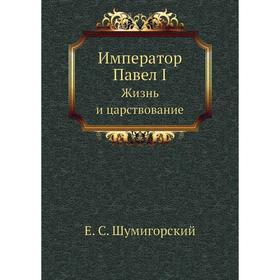 

Император Павел I. Жизнь и царствование. Е. С. Шумигорский