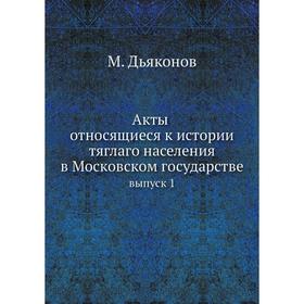 

Акты относящиеся к истории тяглаго населения в Московском государстве. Выпуск 1. М. Дьяконов