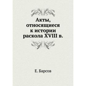 

Акты, относящиеся к истории раскола XVIII в. Е. Барсов