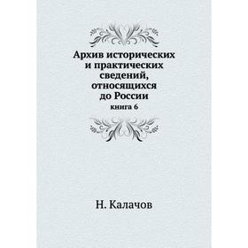 

Архив исторических и практических сведений, относящихся до России. Книга 6. Н. Калачов