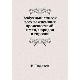 

Азбучный список всех важнейших происшествий, имен, народов и городов. В. Тяжелов