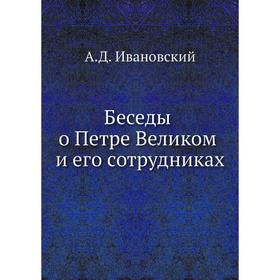 

Беседы о Петре Великом и его сотрудниках. А. Д. Ивановский