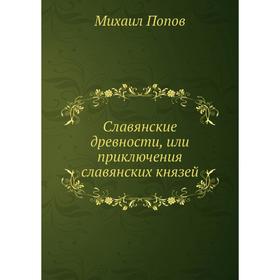 

Славянские древности, или приключения славянских князей. М. Попов