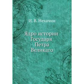 

Ядро истории Государя Петра Великаго. И. В. Нехачин