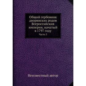 

Общий гербовник дворянских родов Всероссийския империи, начатый в 1797 году Часть 5