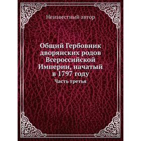 

Общий Гербовник дворянских родов Всероссийской Империи, начатый в 1797 году Часть третья
