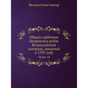 

Общий гербовник дворянских родов Всероссийския империи, начатый в 1797 году Часть 10
