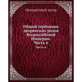 

Общий гербовник дворянских родов Всероссийской Империи. Начатый в 1797 году Часть 6