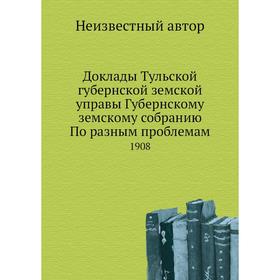 

Доклады Тульской губернской земской управы Губернскому земскому собранию По разным проблемам 1908