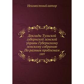 

Доклады Тульской губернской земской управы Губернскому земскому собранию По разным проблемам 1889