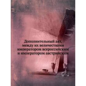 

Дополнительный акт, между их величествами императором всероссийским и императором австрийским