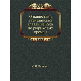 

О нашествии завислянских славян на Русь до рюриковых времен. Ю. И. Венелин