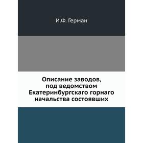 

Описание заводов, под ведомством Екатеринбургскаго горнаго начальства состоявших. И. Ф. Герман