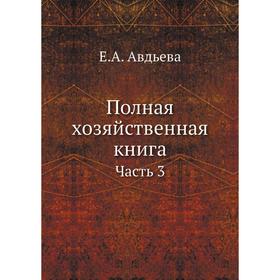 

Полная хозяйственная книга Часть 3. Е. А. Авдьева