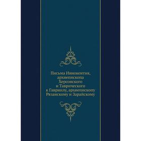 

Письма Иннокентия, архиепископа Херсонского и Таврического к Гавриилу, архиепископу Рязанскому и Зарайскому. Иннокентий