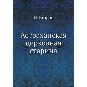 

Астраханская церковная старина. И. Егоров