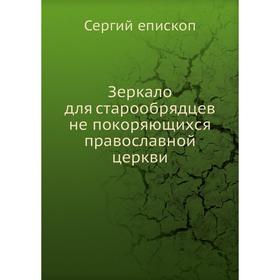 

Зеркало для старообрядцев не покоряющихся православной церкви. Сергий епископ