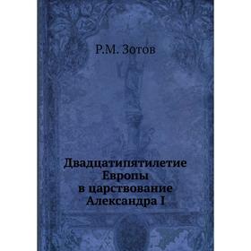 

Двадцатипятилетие Европы в царствование Александра I. Р. М. Зотов