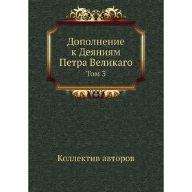 

Дополнение к Деяниям Петра Великаго. Том 3. Коллектив авторов