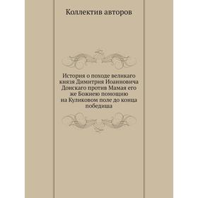 

История о походе великаго князя Димитрия Иоанновича Донскаго против Мамая его же Божиею помощию на Куликовом поле до конца победиша. Коллектив авторов