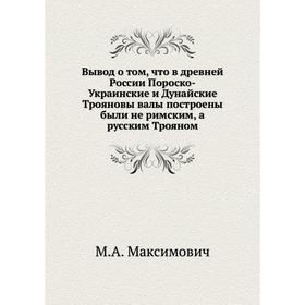 

Вывод о том, что в древней России Пороско-Украинские и Дунайские Трояновы валы построены были не римским, а русским Трояном. М. А. Максимович