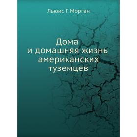 

Дома и домашняя жизнь американских туземцев. Л. Г. Морган