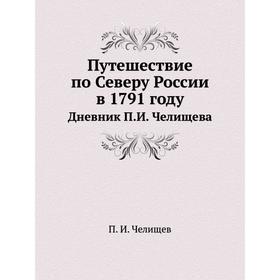 

Путешествие по Северу России в 1791 году. Дневник П. И. Челищева. П. И. Челищев