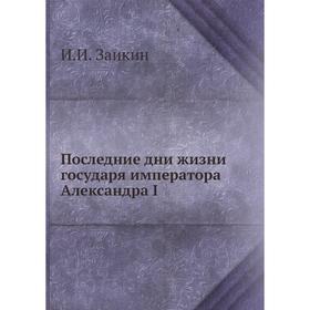 

Последние дни жизни императора Александра I. И. И. Заикин