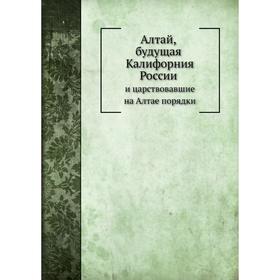 

Алтай, будущая Калифорния России и царствовавшие на Алтае порядки. В. Отпетый