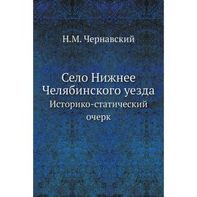 

Село Нижнее Челябинского уезда. Историко-статический очерк. Н. М. Чернавский