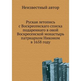 

Руская летопись с Воскресенскаго списка подареннаго в оной Воскресенской монастырь патриархом Никоном в 1658 году