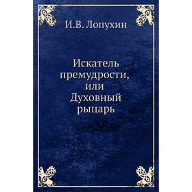

Искатель премудрости, или Духовный рыцарь. И. В. Лопухин