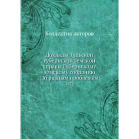 

Доклады Тульской губернской земской управы Губернскому земскому собранию По разным проблемам 1872. Коллектив авторов