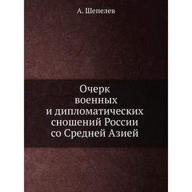 

Очерк военных и дипломатических сношений России со Средней Азией. А. Шепелев