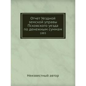 

Отчет Уездной земской управы Псковского уезда по денежным суммам 1883