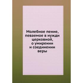 

Молебное пение, певаемое в нужди церковной, о умирении и соединении веры. Коллектив авторов