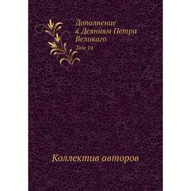 

Дополнение к Деяниям Петра Великаго. Том 14. Коллектив авторов