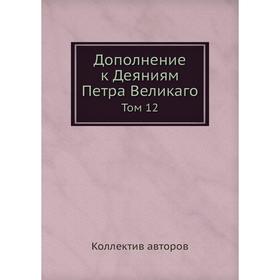 

Дополнение к Деяниям Петра Великаго. Том 12. Коллектив авторов