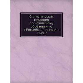

Статистическия сведения по начальному образованию в Российской империи. Выпуск 7