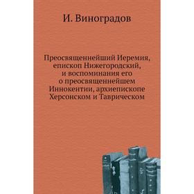 

Преосвященнейший Иеремия, епископ Нижегородский, и воспоминания его о преосвященнейшем Иннокентии, архиепископе Херсонском и Таврическом. И. Виноградо