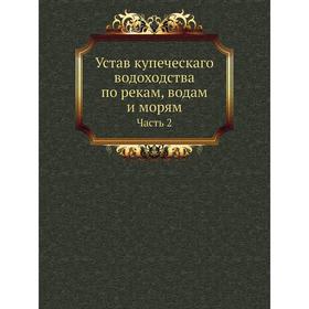 

Устав купеческаго водоходства по рекам, водам и морям Часть 2. Коллектив авторов