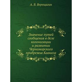 

Значение путей сообщения в деле колонизации и развитии Черноморского прибрежья Кавказа. А. В. Верещагин