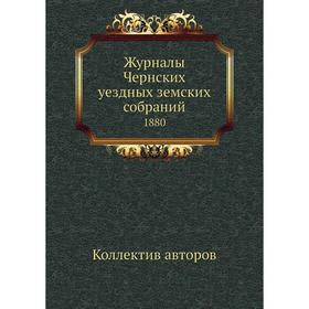 

Журналы Чернских уездных земских собраний 1880. Коллектив авторов
