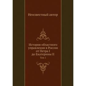 

История областного управления в России от Петра I до Екатерины II. Том 1