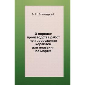 

О порядке производства работ при вооружении кораблей для плавания по морям. М. И. Миницкий